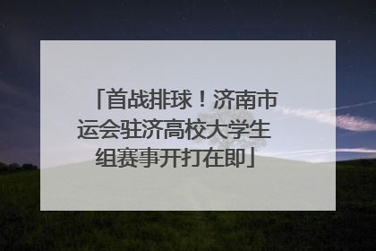 首战排球！济南市运会驻济高校大学生组赛事开打在即