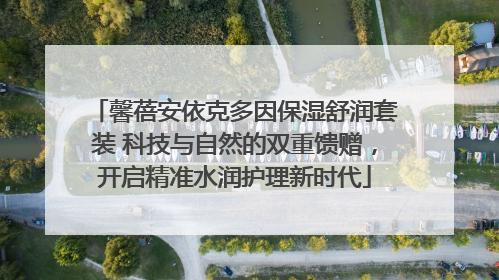 馨蓓安依克多因保湿舒润套装 科技与自然的双重馈赠，开启精准水润护理新时代