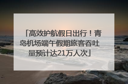 高效护航假日出行！青岛机场端午假期旅客吞吐量预计达21万人次
