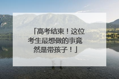 高考结束！这位考生最想做的事竟然是带孩子！