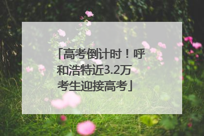 高考倒计时！呼和浩特近3.2万考生迎接高考