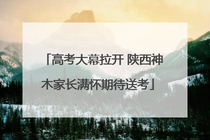 高考大幕拉开 陕西神木家长满怀期待送考