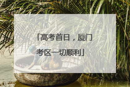 高考首日，厦门考区一切顺利