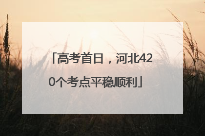 高考首日，河北420个考点平稳顺利