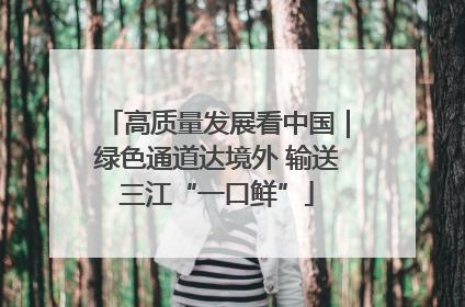 高质量发展看中国｜绿色通道达境外 输送三江“一口鲜”