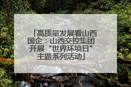 高质量发展看山西国企：山西交控集团开展“世界环境日”主题系列活动