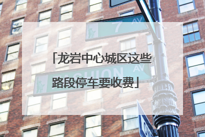 龙岩中心城区这些路段停车要收费