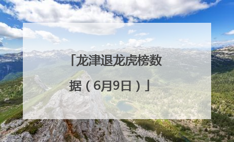 龙津退龙虎榜数据（6月9日）