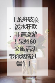 龙舟破浪、泼水狂欢、非遗巡游！泉州60+文旅活动带你燃情过端午
