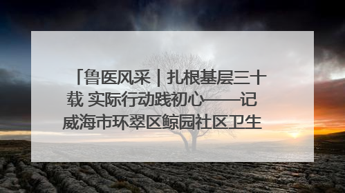 鲁医风采｜扎根基层三十载 实际行动践初心——记威海市环翠区鲸园社区卫生服务中心主任梁永江