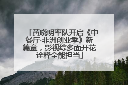 黄晓明率队开启《中餐厅·非洲创业季》新篇章，影视综多面开花诠释全能担当