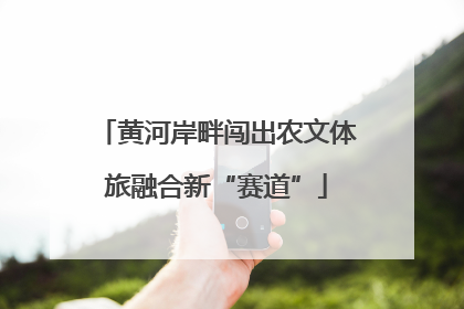 黄河岸畔闯出农文体旅融合新“赛道”