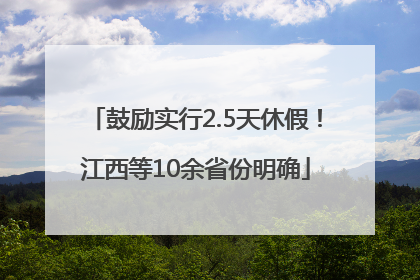 鼓励实行2.5天休假！江西等10余省份明确