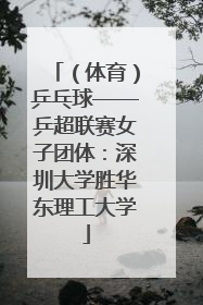（体育）乒乓球——乒超联赛女子团体：深圳大学胜华东理工大学