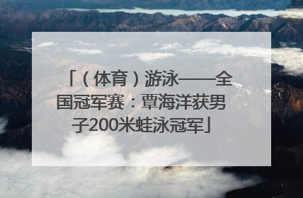 （体育）游泳——全国冠军赛：覃海洋获男子200米蛙泳冠军