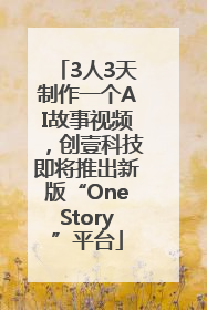 3人3天制作一个AI故事视频，创壹科技即将推出新版“OneStory”平台