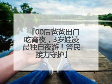 00后爸爸出门吃宵夜，3岁娃凌晨独自夜游！警民接力守护