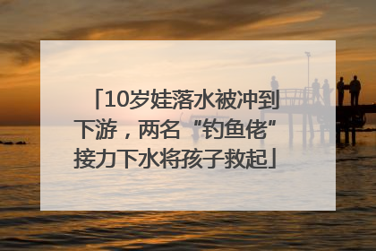 10岁娃落水被冲到下游，两名“钓鱼佬”接力下水将孩子救起