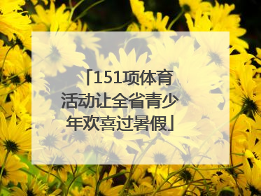 151项体育活动让全省青少年欢喜过暑假