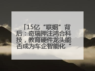 15亿“联姻”背后：奇瑞押注鸿合科技，教育硬件龙头能否成为车企智能化“新拼图”？