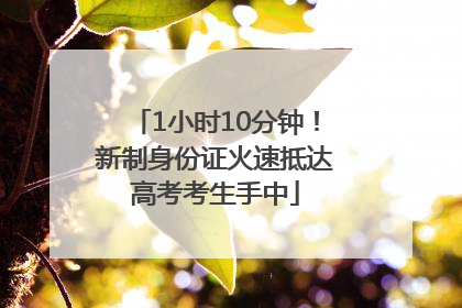 1小时10分钟！新制身份证火速抵达高考考生手中