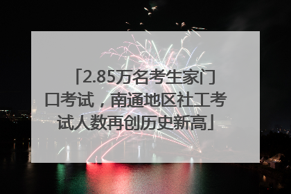 2.85万名考生家门口考试，南通地区社工考试人数再创历史新高