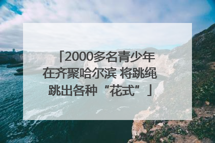2000多名青少年在齐聚哈尔滨 将跳绳跳出各种“花式”