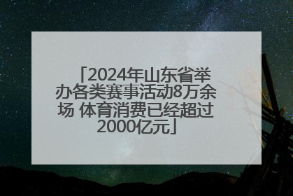 2024年山东省举办各类赛事活动8万余场 体育消费已经超过2000亿元