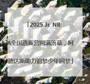 2025 Jr. NBA全国选拔营圆满落幕，阿迪达斯助力追梦少年圆梦