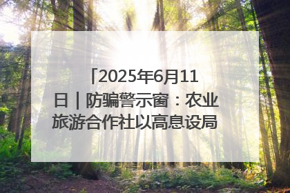 2025年6月11日｜防骗警示窗：农业旅游合作社以高息设局，集资380万