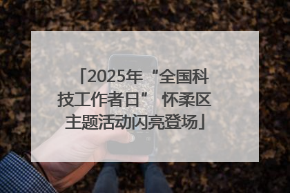 2025年“全国科技工作者日” 怀柔区主题活动闪亮登场