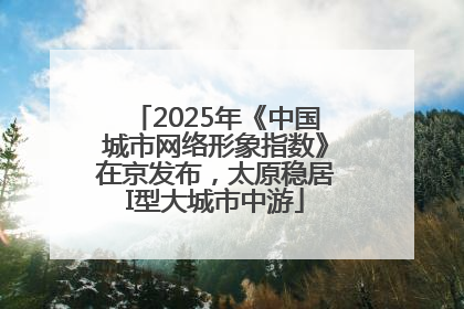 2025年《中国城市网络形象指数》在京发布，太原稳居I型大城市中游