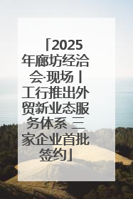 2025年廊坊经洽会·现场丨工行推出外贸新业态服务体系 三家企业首批签约