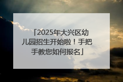 2025年大兴区幼儿园招生开始啦！手把手教您如何报名