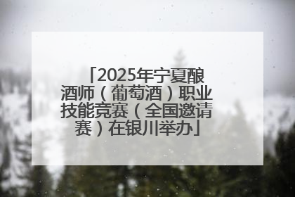 2025年宁夏酿酒师（葡萄酒）职业技能竞赛（全国邀请赛）在银川举办