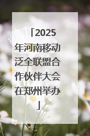 2025年河南移动泛全联盟合作伙伴大会在郑州举办
