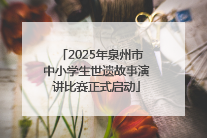 2025年泉州市中小学生世遗故事演讲比赛正式启动