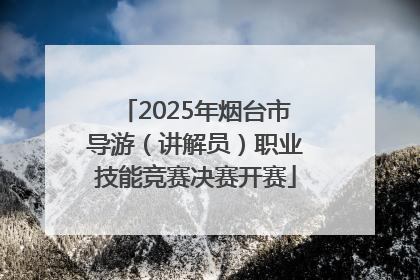 2025年烟台市导游（讲解员）职业技能竞赛决赛开赛