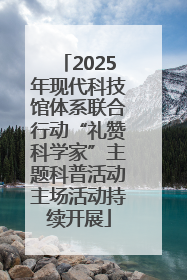 2025年现代科技馆体系联合行动“礼赞科学家”主题科普活动主场活动持续开展
