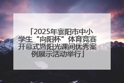 2025年襄阳市中小学生“向阳杯”体育竞赛开幕式暨阳光课间优秀案例展示活动举行