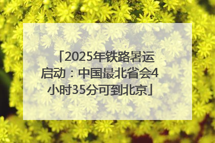 2025年铁路暑运启动：中国最北省会4小时35分可到北京