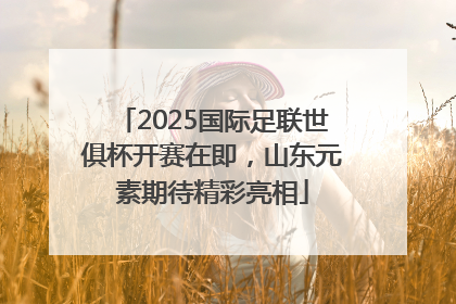 2025国际足联世俱杯开赛在即，山东元素期待精彩亮相