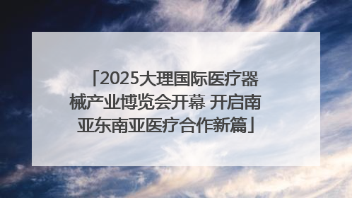 2025大理国际医疗器械产业博览会开幕 开启南亚东南亚医疗合作新篇