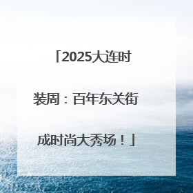 2025大连时装周：百年东关街成时尚大秀场！
