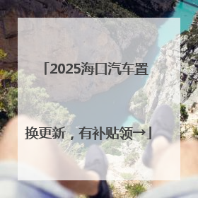 2025海口汽车置换更新，有补贴领→