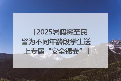 2025暑假将至民警为不同年龄段学生送上专属“安全锦囊”
