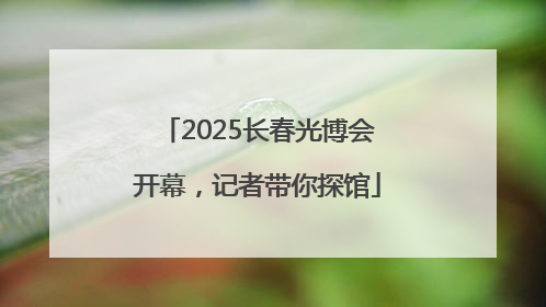2025长春光博会开幕，记者带你探馆