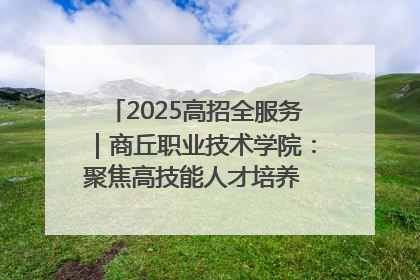 2025高招全服务｜商丘职业技术学院：聚焦高技能人才培养 谱写高质量发展篇章