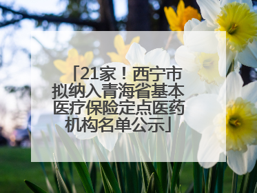 21家！西宁市拟纳入青海省基本医疗保险定点医药机构名单公示
