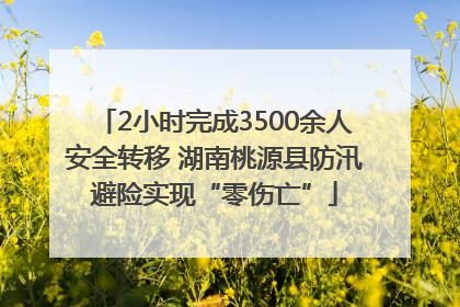 2小时完成3500余人安全转移 湖南桃源县防汛避险实现“零伤亡”